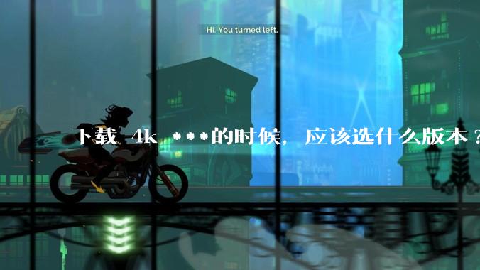 下载 4k ***的时候，应该选什么版本?