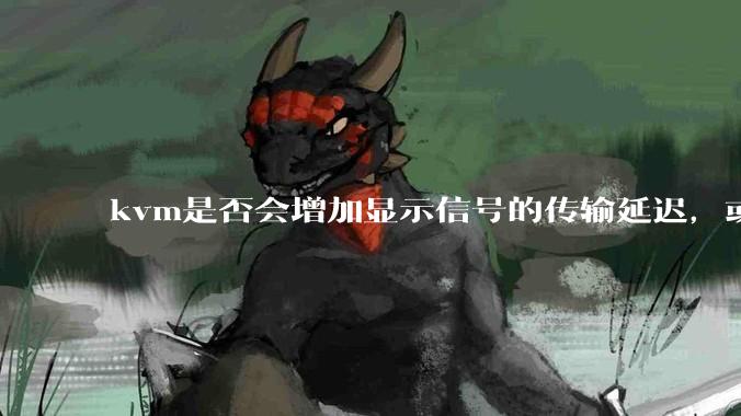 kvm是否会增加显示信号的传输延迟，或者键鼠的延迟？打游戏用这个，会影响吗？