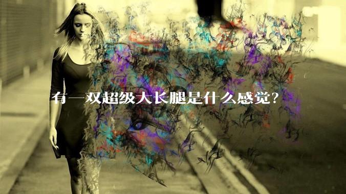 有一双超级大长腿是什么感觉？