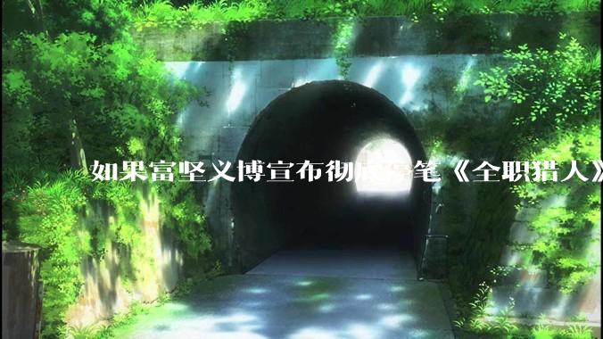 如果富坚义博宣布彻底停笔《全职猎人》并开放后续版权？