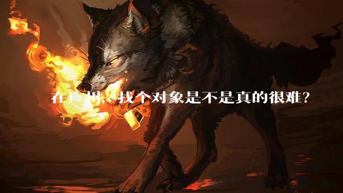 在广州，找个对象是不是真的很难？