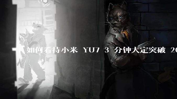 如何看待小米 YU7 3 分钟大定突破 20 万辆，锁单 12.2 万辆？小米汽车做对了什么？