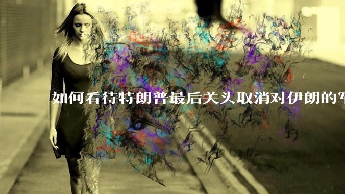 如何看待特朗普最后关头取消对伊朗的军事行动?