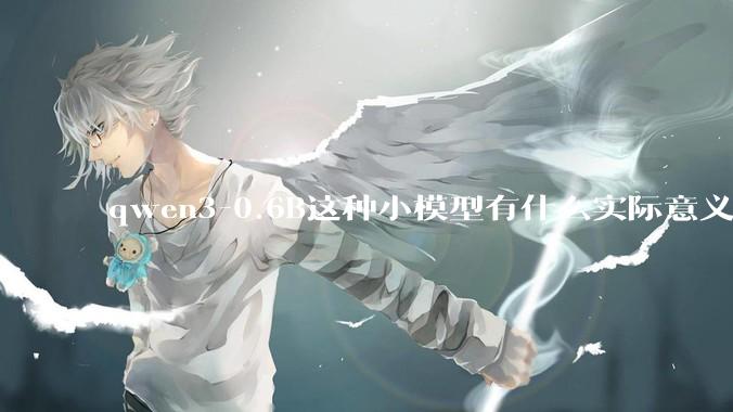 qwen3-0.6B这种小模型有什么实际意义和用途吗？