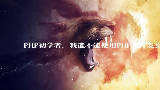 PHP初学者，我能不能使用PHP来开发桌面应用？