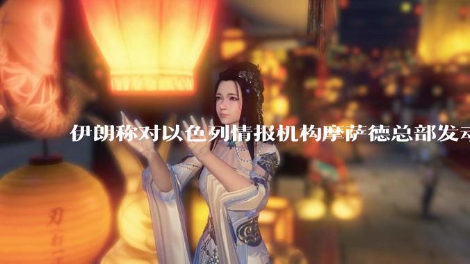 伊朗称对以色列情报机构摩萨德总部发动袭击，如何评价此举？以情报机构在此次冲突中发挥了什么作用？